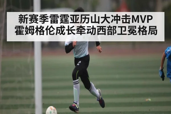 新赛季雷霆亚历山大冲击MVP 霍姆格伦成长牵动西部卫冕格局